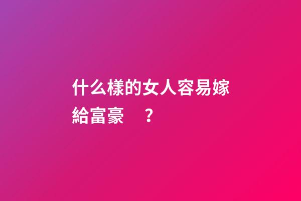 什么樣的女人容易嫁給富豪？